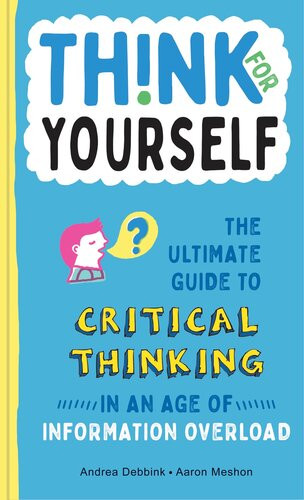 Think For Yourself The Ultimate Guide To Critical Thinking In An Age Of Information Overload Andrea Debbink Aaron Meshon