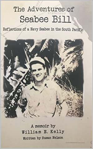 The Adventures Of Seabee Bill Reflections Of A Navy Seabee In The South Pacific William E Kelly Susan Nelson Kelly