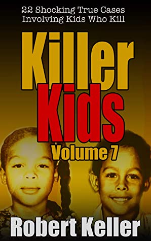 Killer Kids Volume 7 22 Shocking True Crime Cases Of Kids Who Kill Robert Keller