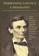 Rebirthing Lincoln A Biography How An Illinois Lawyer Kept Secret His Illegitimate Birth And Won The 1860 Presidential Nomination Of The Northern States Republican Party Howard Ray White White