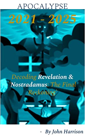 Apocalypse 2021 2025 Decoding Revelation Nostradamus The Final Reckoning The Meditations Of An Initiate Codex Of The Eschaton John Harrison Harrison