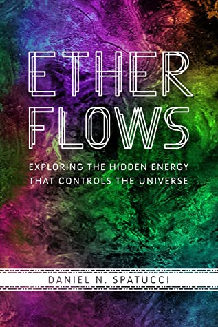 Ether Flows Exploring The Hidden Energy That Controls The Universe Daniel N Spatucci Spatucci