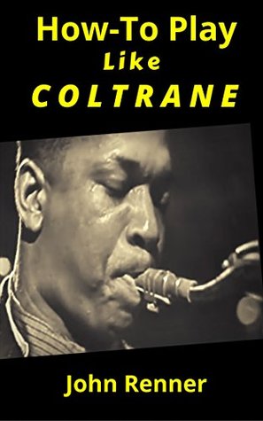 How To Play Like Coltrane Sax Master John Coltranes Practice And Study Habits Back Story John Renner Renner