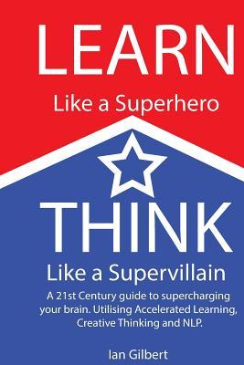 Learn Like A Superhero Think Like A Supervillain Ian Gilbert Gilbert