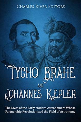Tycho Brahe And Johannes Kepler The Lives Of The Early Modern Astronomers Whose Partnership Revolutionized The Field Of Astronomy Charles River Editors Charles River Editors