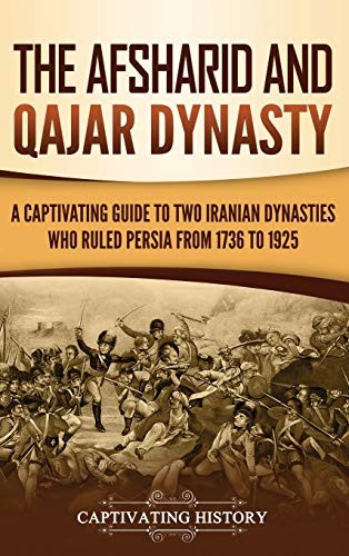 The Afsharid And Qajar Dynasty A Captivating Guide To Two Iranian Dynasties Who Ruled Persia From 1736 To 1925 Captivating History History
