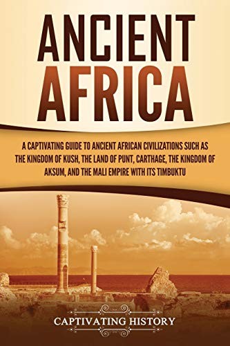 Ancient Africa A Captivating Guide To Ancient African Civilizations Such As The Kingdom Of Kush The Land Of Punt Carthage The Kingdom Of Aksum And The Mali Empire With Its Timbuktu Captivating History