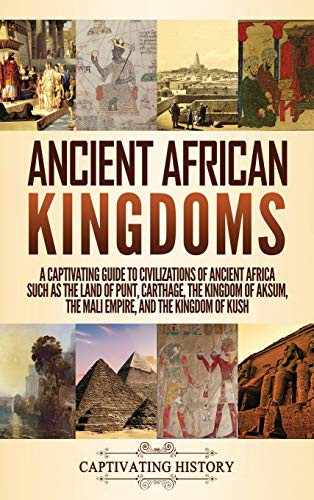 Ancient African Kingdoms A Captivating Guide To Civilizations Of Ancient Africa Such As The Land Of Punt Carthage The Kingdom Of Aksum The Mali Empire And The Kingdom Of Kush Captivating History History