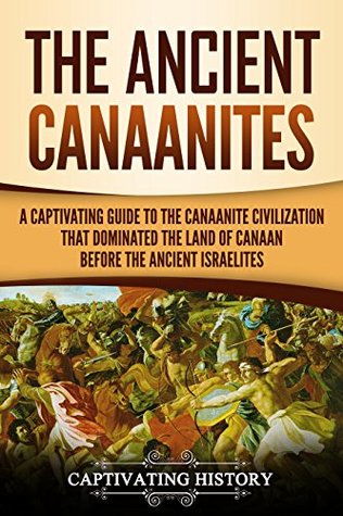 The Ancient Canaanites A Captivating Guide To The Canaanite Civilization That Dominated The Land Of Canaan Before The Ancient Israelites Captivating History History