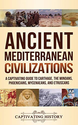 Ancient Mediterranean Civilizations A Captivating Guide To Carthage The Minoans Phoenicians Mycenaeans And Etruscans Captivating History History