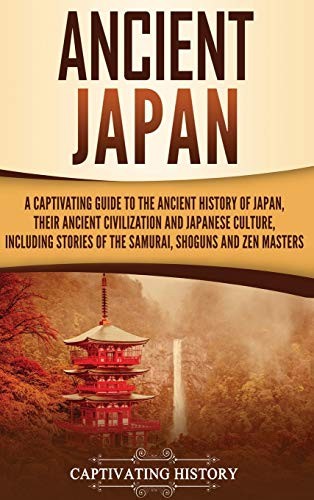 Ancient Japan A Captivating Guide To The Ancient History Of Japan Their Ancient Civilization And Japanese Culture Including Stories Of The Samurai Shoguns And Zen Masters Captivating History