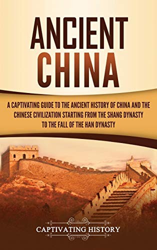 Ancient China A Captivating Guide To The Ancient History Of China And The Chinese Civilization Starting From The Shang Dynasty To The Fall Of The Han Dynasty Captivating History History