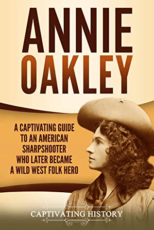 Annie Oakley A Captivating Guide To An American Sharpshooter Who Later Became A Wild West Folk Hero Captivating History History
