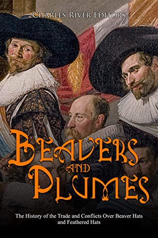 Beavers And Plumes The History Of The Trade And Conflicts Over Beaver Hats And Feathered Hats Charles River Editors Charles River Editors