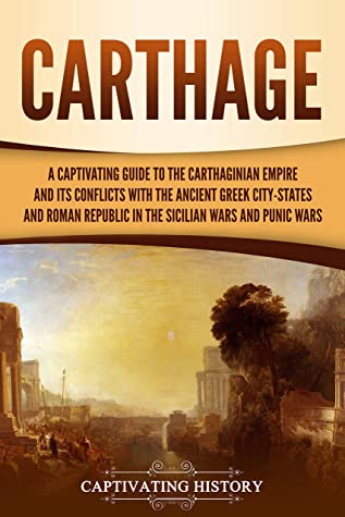 Carthage A Captivating Guide To The Carthaginian Empire And Its Conflicts With The Ancient Greek Citystates And The Roman Republic In The Sicilian Wars And Punic Wars Captivating History History