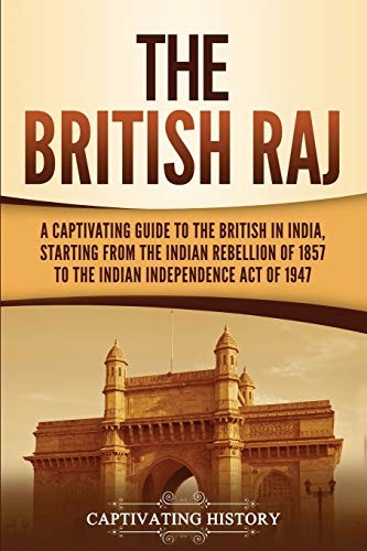 The British Raj A Captivating Guide To The British In India Starting From The Indian Rebellion Of 1857 To The Indian Independence Act Of 1947 Captivating History History
