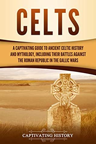 Celts A Captivating Guide To Ancient Celtic History And Mythology Including Their Battles Against The Roman Republic In The Gallic Wars Captivating History
