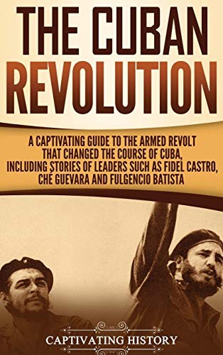 The Cuban Revolution A Captivating Guide To The Armed Revolt That Changed The Course Of Cuba Including Stories Of Leaders Such As Fidel Castro Ch Guevara And Fulgencio Batista Captivating History History