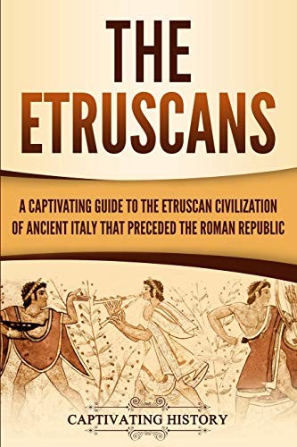 The Etruscans A Captivating Guide To The Etruscan Civilization Of Ancient Italy That Preceded The Roman Republic Captivating History History