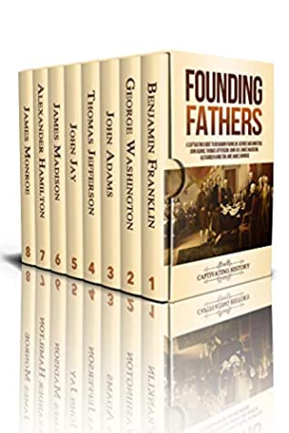 Founding Fathers A Captivating Guide To Benjamin Franklin George Washington John Adams Thomas Jefferson John Jay James Madison Alexander Hamilton And James Monroe 8 Books In 1 Collective Work
