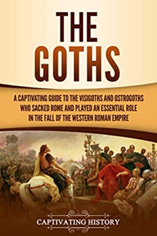 The Goths A Captivating Guide To The Visigoths And Ostrogoths Who Sacked Rome And Played An Essential Role In The Fall Of The Western Roman Empire Captivating History History