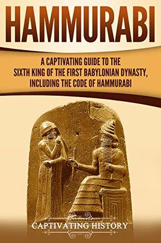 Hammurabi A Captivating Guide To The Sixth King Of The First Babylonian Dynasty Including The Code Of Hammurabi Captivating History History
