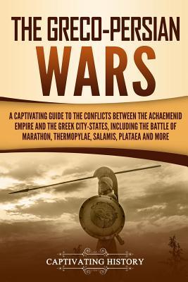The Grecopersian Wars A Captivating Guide To The Conflicts Between The Achaemenid Empire And The Greek Citystates Including The Battle Of Captivating History History