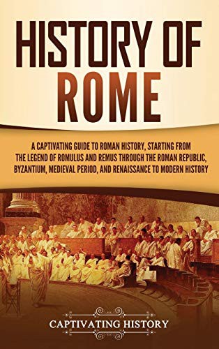 History Of Rome A Captivating Guide To Roman History Starting From The Legend Of Romulus And Remus Through The Roman Republic Byzantium Medieval Period And Renaissance To Modern History Captivating History History