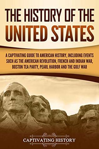 The History Of The United States A Captivating Guide To American History Including Events Such As The American Revolution French And Indian War Boston Tea Party Pearl Harbor And The Gulf War Captivating History History