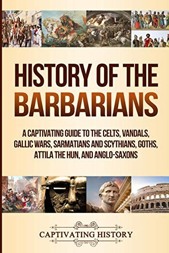 History Of The Barbarians A Captivating Guide To The Celts Vandals Gallic Wars Sarmatians And Scythians Goths Attila The Hun And Anglosaxons Captivating History History