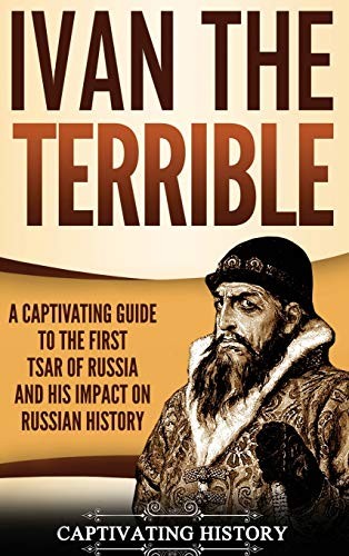 Ivan The Terrible A Captivating Guide To The First Tsar Of Russia And His Impact On Russian History Captivating History History