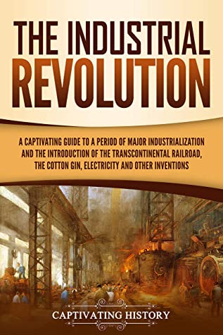 The Industrial Revolution A Captivating Guide To A Period Of Major Industrialization And The Introduction Of The Spinning Jenny The Cotton Gin Electricity And Other Inventions Captivating History History