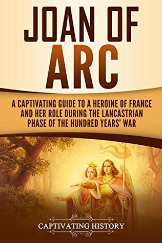 Joan Of Arc A Captivating Guide To A Heroine Of France And Her Role During The Lancastrian Phase Of The Hundred Years War Captivating History History