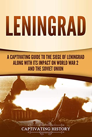 Leningrad A Captivating Guide To The Siege Of Leningrad And Its Impact On World War 2 And The Soviet Union Captivating History