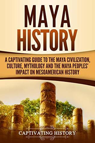 Maya History A Captivating Guide To The Maya Civilization Culture Mythology And The Maya Peoples Impact On Mesoamerican History Captivating History History
