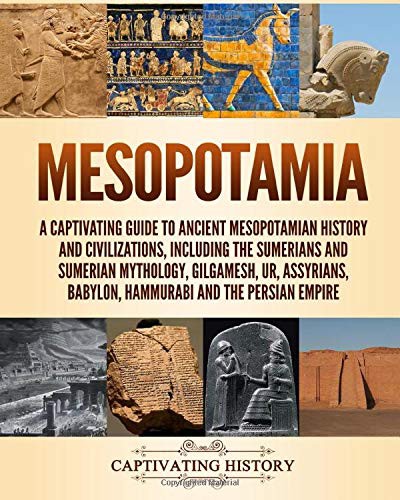 Mesopotamia A Captivating Guide To Ancient Mesopotamian History And Civilizations Including The Sumerians And Sumerian Mythology Gilgamesh Ur Assyrians Babylon Hammurabi And The Persian Empire History