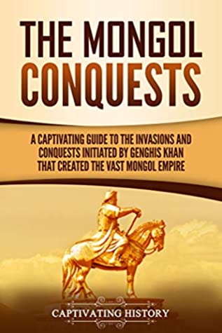 The Mongol Conquests A Captivating Guide To The Invasions And Conquests Initiated By Genghis Khan That Created The Vast Mongol Empire Captivating History History