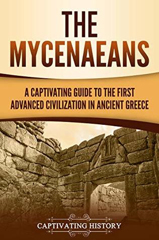 The Mycenaeans A Captivating Guide To The First Advanced Civilization In Ancient Greece Captivating History History