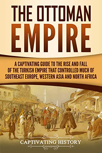 Ottoman Empire A Captivating Guide To The Rise And Fall Of The Ottoman Empire The Fall Of Constantinople And The Life Of Suleiman The Magnificent Captivating History