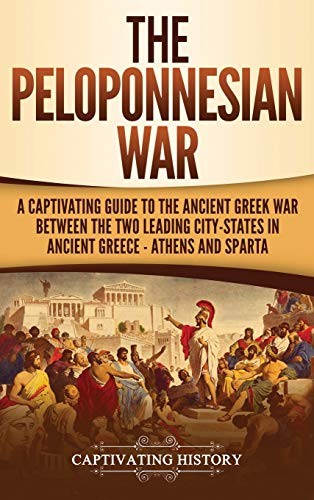 The Peloponnesian War A Captivating Guide To The Ancient Greek War Between The Two Leading Citystates In Ancient Greece Athens And Sparta Captivating History History