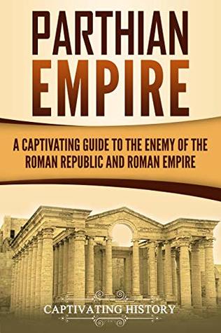 Parthian Empire A Captivating Guide To The Enemy Of The Roman Republic And Roman Empire Captivating History History