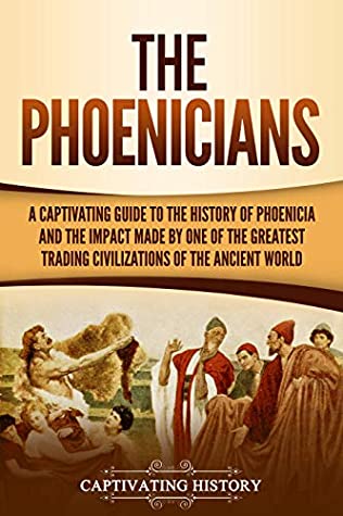 The Phoenicians A Captivating Guide To The History Of Phoenicia And The Impact Made By One Of The Greatest Trading Civilizations Of The Ancient World Captivating History History