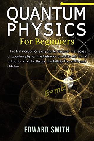 Quantum Physics For Beginners The First Manual For Everyone To Discover The Secrets Of Quantum Physics The Behavior Of Matter The Law Of Attraction And The Theory Of Relativity Edward Smith