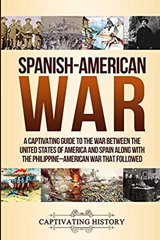 Spanishamerican War A Captivating Guide To The War Between The United States Of America And Spain Along With The Philippineamerican War That Followed Captivating History History