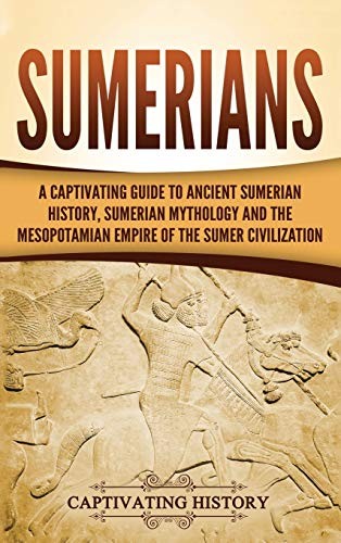 Sumerians A Captivating Guide To Ancient Sumerian History Sumerian Mythology And The Mesopotamian Empire Of The Sumer Civilization Captivating History History