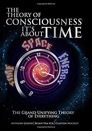 The Theory Of Consciousness Its About Time Anthony Joseph Bushy Van Eck Clayton Nuckelt Joseph