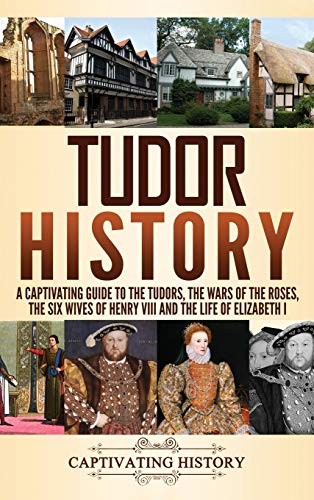 Tudor History A Captivating Guide To The Tudors The Wars Of The Roses The Six Wives Of Henry Viii And The Life Of Elizabeth I Captivating History