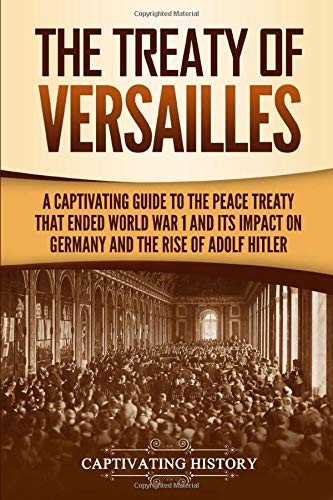 The Treaty Of Versailles A Captivating Guide To The Peace Treaty That Ended World War 1 And Its Impact On Germany And The Rise Of Adolf Hitler Captivating History History