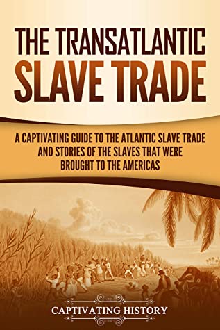 The Transatlantic Slave Trade A Captivating Guide To The Atlantic Slave Trade And Stories Of The Slaves That Were Brought To The Americas Captivating History