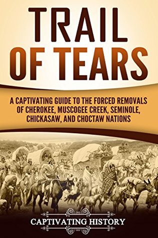 Trail Of Tears A Captivating Guide To The Forced Removals Of Cherokee Muscogee Creek Seminole Chickasaw And Choctaw Nations Captivating History History